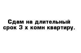 Сдам на длительный срок 3-х комн квартиру.